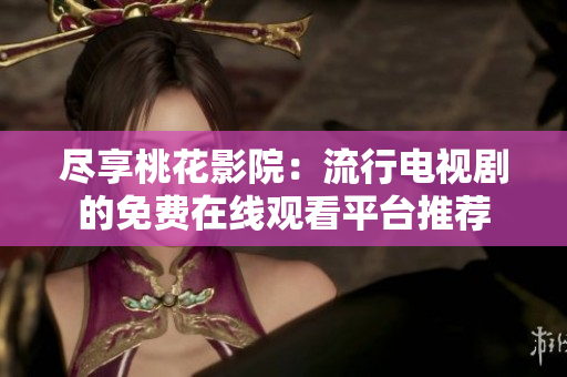 尽享桃花影院：流行电视剧的免费在线观看平台推荐