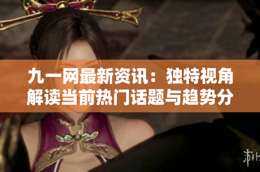 九一网最新资讯：独特视角解读当前热门话题与趋势分析
