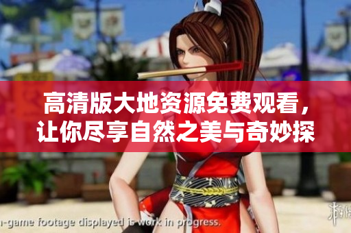 高清版大地资源免费观看，让你尽享自然之美与奇妙探索
