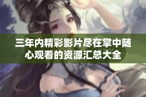 三年内精彩影片尽在掌中随心观看的资源汇总大全