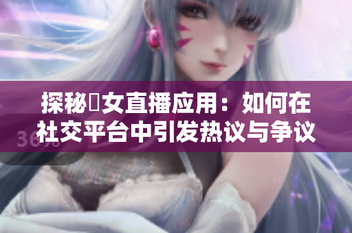 探秘祼女直播应用：如何在社交平台中引发热议与争议