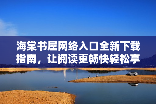 海棠书屋网络入口全新下载指南，让阅读更畅快轻松享受电子书乐趣