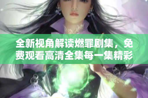 全新视角解读燃罪剧集，免费观看高清全集每一集精彩瞬间