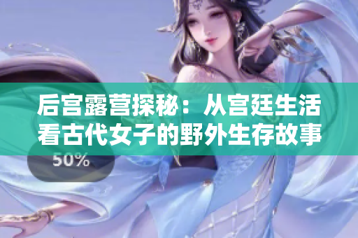 后宫露营探秘：从宫廷生活看古代女子的野外生存故事