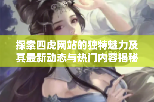 探索四虎网站的独特魅力及其最新动态与热门内容揭秘