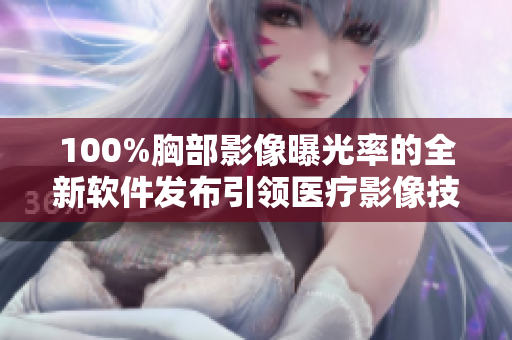 100%胸部影像曝光率的全新软件发布引领医疗影像技术革新