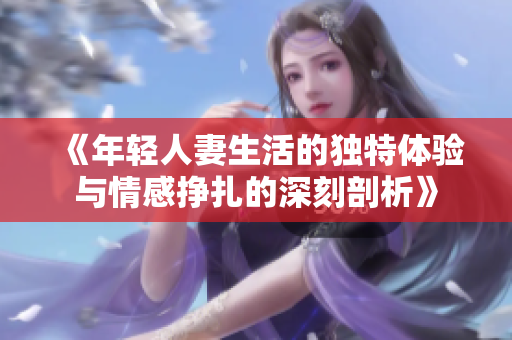 《年轻人妻生活的独特体验与情感挣扎的深刻剖析》