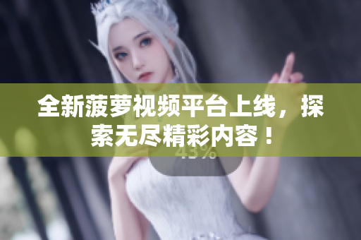 全新菠萝视频平台上线，探索无尽精彩内容 !