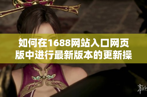 如何在1688网站入口网页版中进行最新版本的更新操作指南