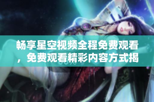畅享星空视频全程免费观看，免费观看精彩内容方式揭秘