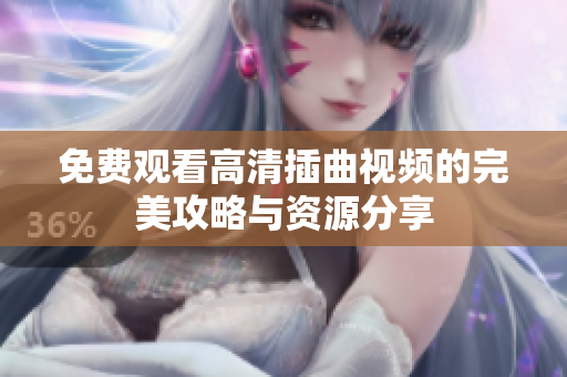 免费观看高清插曲视频的完美攻略与资源分享