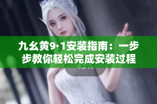 九幺黄9·1安装指南：一步步教你轻松完成安装过程