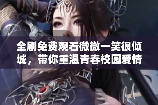 全剧免费观看微微一笑很倾城，带你重温青春校园爱情故事