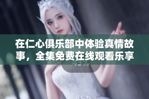 在仁心俱乐部中体验真情故事，全集免费在线观看乐享精彩剧集