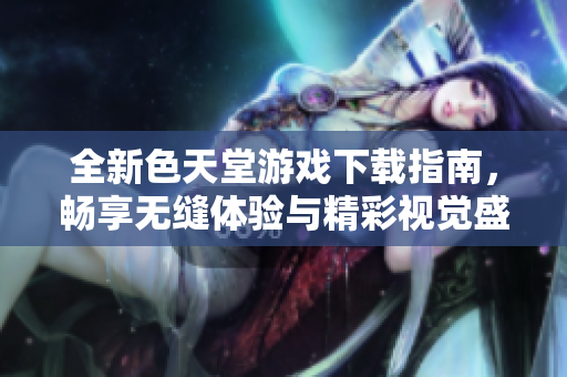 全新色天堂游戏下载指南，畅享无缝体验与精彩视觉盛宴