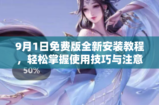 9月1日免费版全新安装教程，轻松掌握使用技巧与注意事项