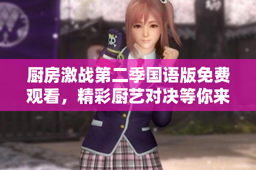 厨房激战第二季国语版免费观看，精彩厨艺对决等你来欣赏！