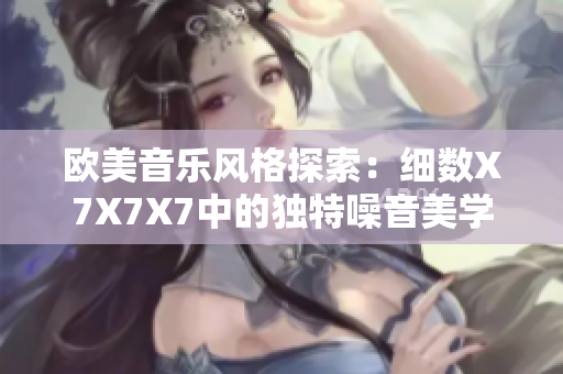 欧美音乐风格探索：细数X7X7X7中的独特噪音美学