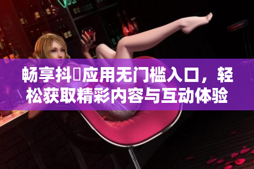 畅享抖抈应用无门槛入口，轻松获取精彩内容与互动体验