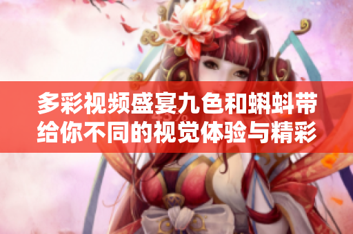 多彩视频盛宴九色和蝌蚪带给你不同的视觉体验与精彩内容
