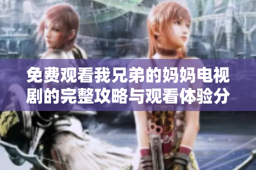 免费观看我兄弟的妈妈电视剧的完整攻略与观看体验分享