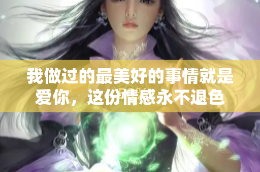 我做过的最美好的事情就是爱你，这份情感永不退色