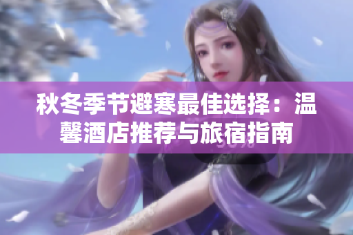 秋冬季节避寒最佳选择：温馨酒店推荐与旅宿指南