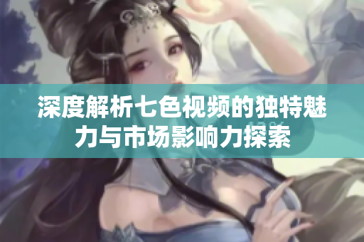深度解析七色视频的独特魅力与市场影响力探索