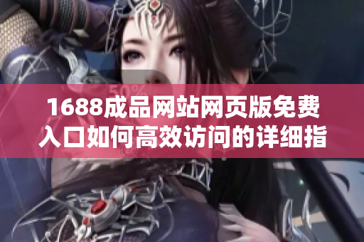 1688成品网站网页版免费入口如何高效访问的详细指南