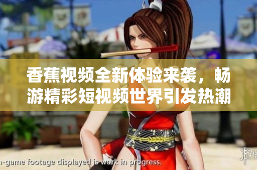 香蕉视频全新体验来袭，畅游精彩短视频世界引发热潮
