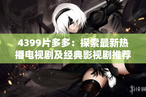 4399片多多：探索最新热播电视剧及经典影视剧推荐