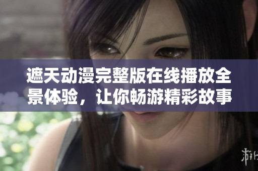 遮天动漫完整版在线播放全景体验，让你畅游精彩故事世界