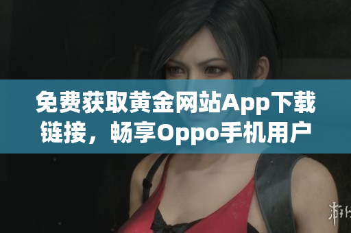 免费获取黄金网站App下载链接，畅享Oppo手机用户专属体验