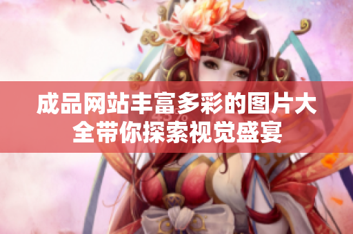 成品网站丰富多彩的图片大全带你探索视觉盛宴