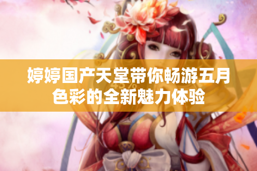 婷婷国产天堂带你畅游五月色彩的全新魅力体验
