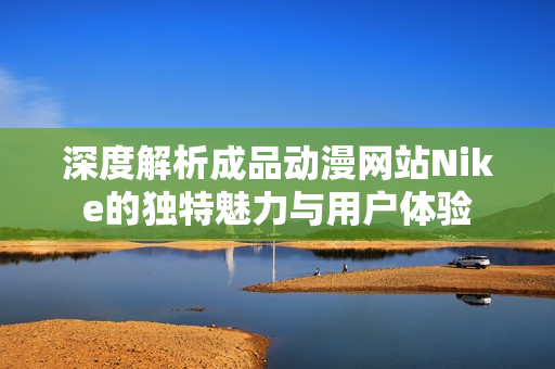 深度解析成品动漫网站Nike的独特魅力与用户体验