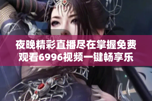 夜晚精彩直播尽在掌握免费观看6996视频一键畅享乐趣