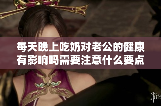 每天晚上吃奶对老公的健康有影响吗需要注意什么要点
