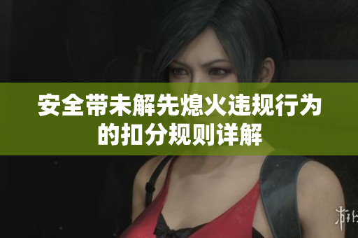 安全带未解先熄火违规行为的扣分规则详解
