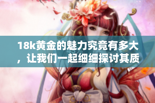 18k黄金的魅力究竟有多大，让我们一起细细探讨其质量与价值