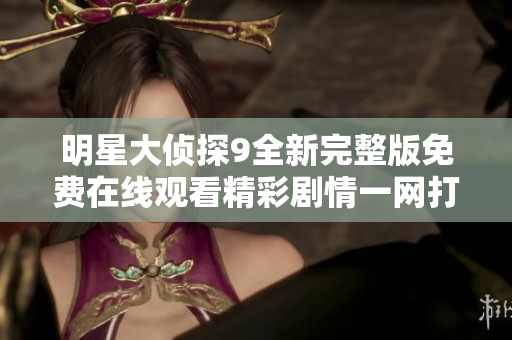 明星大侦探9全新完整版免费在线观看精彩剧情一网打尽