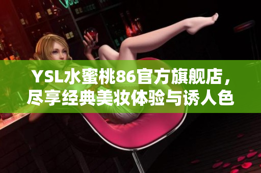 YSL水蜜桃86官方旗舰店，尽享经典美妆体验与诱人色彩