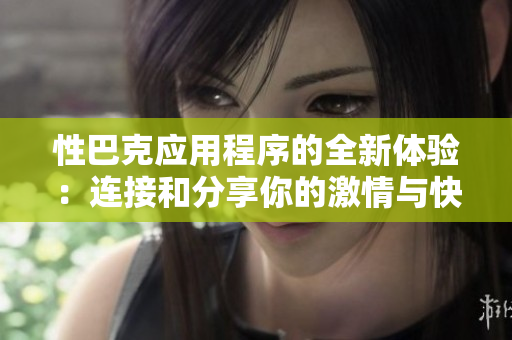 性巴克应用程序的全新体验：连接和分享你的激情与快乐