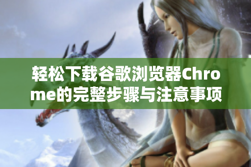 轻松下载谷歌浏览器Chrome的完整步骤与注意事项解析