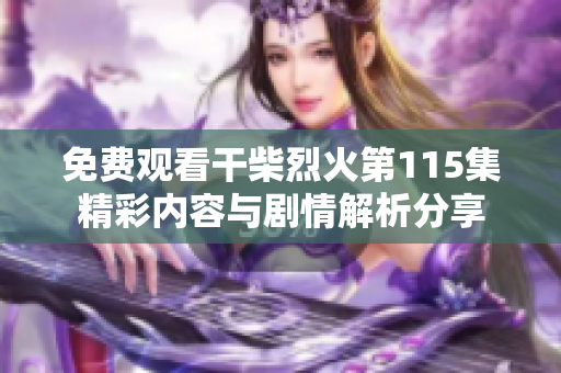 免费观看干柴烈火第115集精彩内容与剧情解析分享