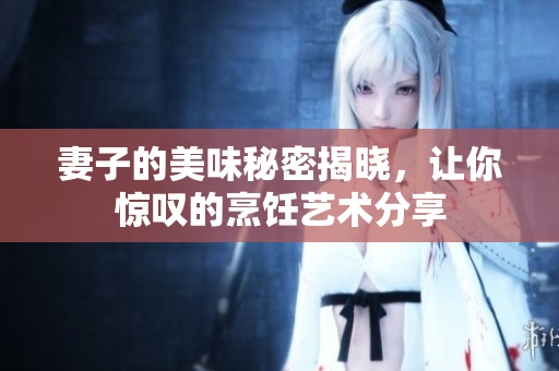 妻子的美味秘密揭晓，让你惊叹的烹饪艺术分享