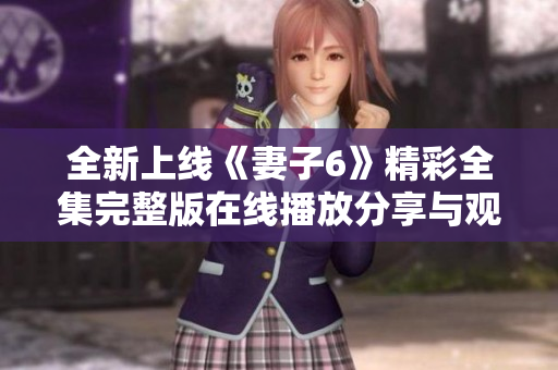 全新上线《妻子6》精彩全集完整版在线播放分享与观看指南