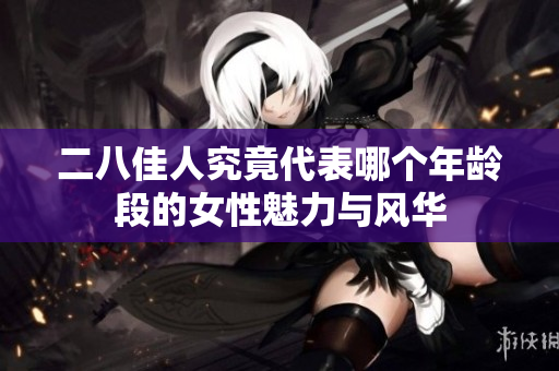 二八佳人究竟代表哪个年龄段的女性魅力与风华