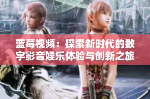 蓝莓视频：探索新时代的数字影音娱乐体验与创新之旅