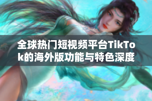 全球热门短视频平台TikTok的海外版功能与特色深度解析